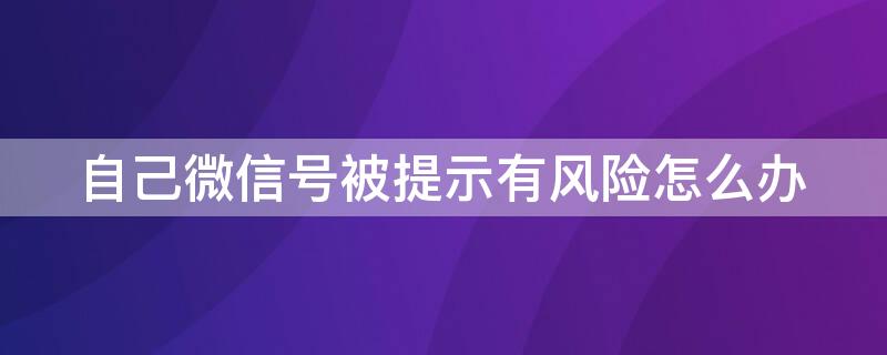 自己微信号被提示有风险怎么办（我的微信号有风险提示怎么办）