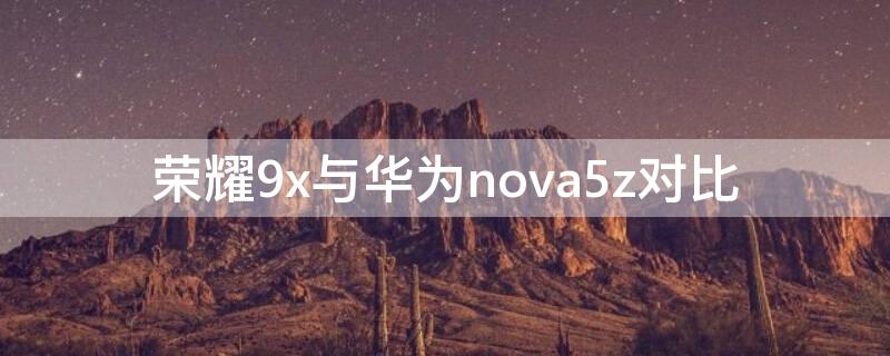 荣耀9x与华为nova5z对比（荣耀9x跟nova5z）