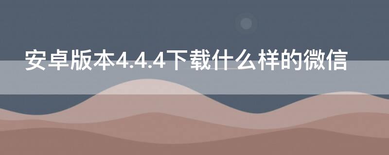 安卓版本4.4.4下载什么样的微信（适合安卓4.4.4的微信版本下载）