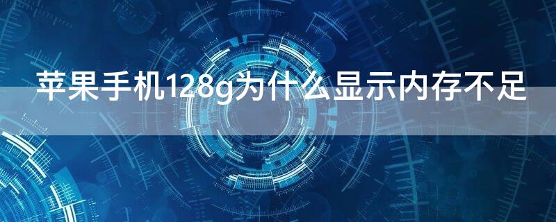 iPhone手机128g为什么显示内存不足 iphone手机有内存却显示内存不足