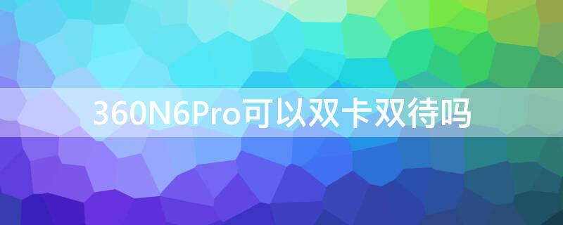 360N6Pro可以双卡双待吗（360n6是双卡双待吗）