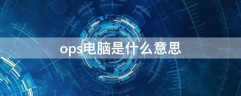 ops电脑是什么意思 电脑上ops是什么意思