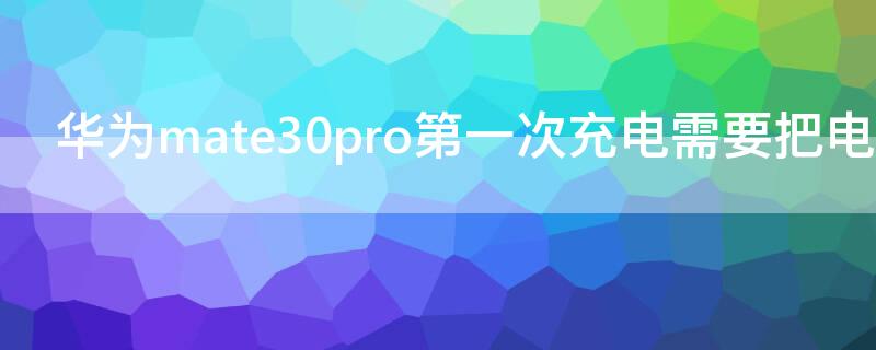 华为mate30pro第一次充电需要把电用完吗