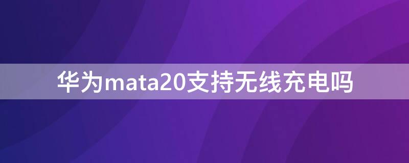 华为mata20支持无线充电吗（华为mate20充电器）