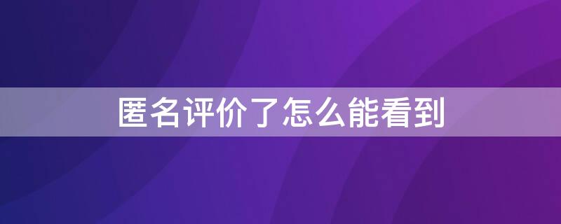 匿名评价了怎么能看到（匿名评价后我的评价里会显示吗）