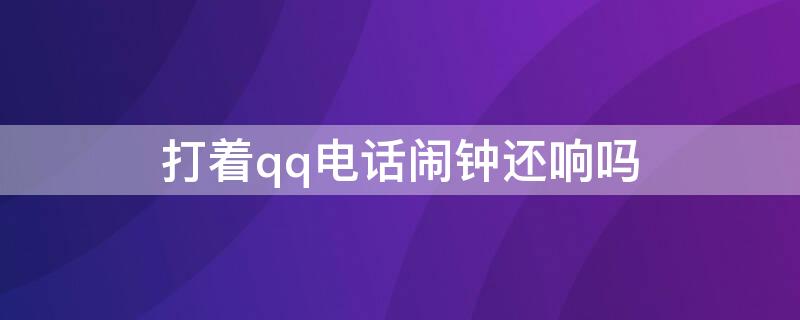 打着qq电话闹钟还响吗（QQ打电话闹钟会不会响）