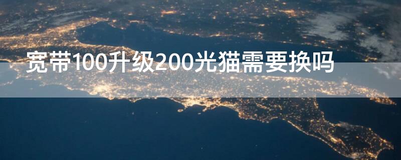 宽带100升级200光猫需要换吗（网速由100升级200需要换光猫吗）