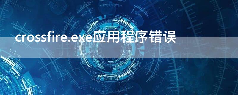 crossfire.exe应用程序错误（crossfire.exe是什么）