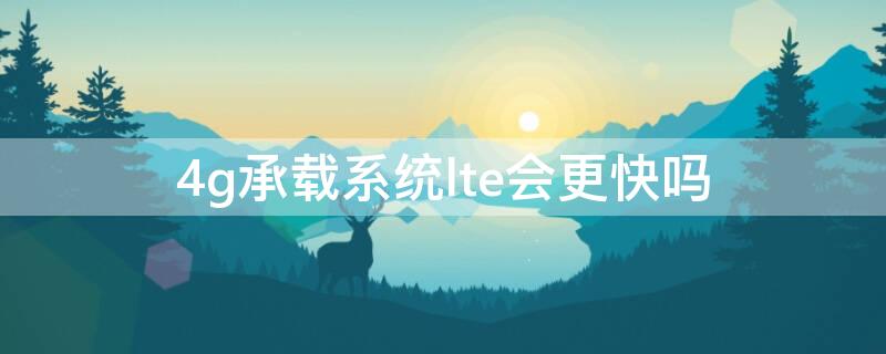 4g承载系统lte会更快吗 lte网络比4g慢吗