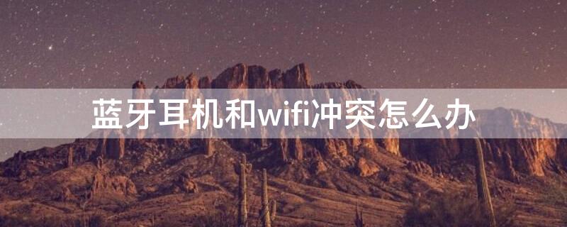 蓝牙耳机和wifi冲突怎么办（蓝牙耳机和无线网冲突怎么办）