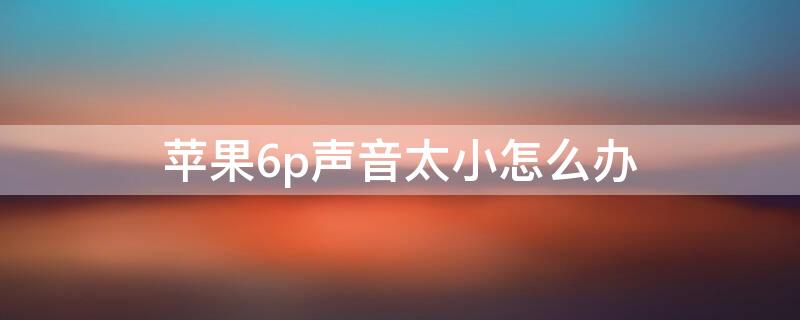 iPhone6p声音太小怎么办（6sp声音太小怎么办）