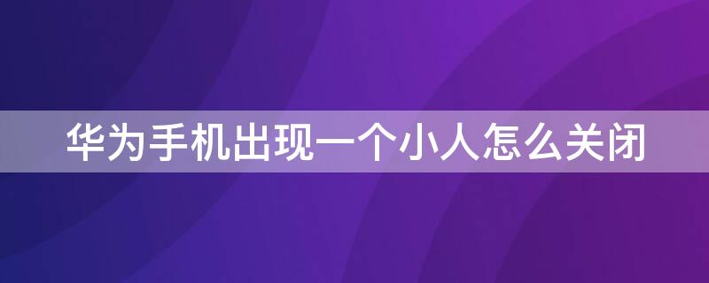 华为手机出现一个小人怎么关闭 华为有个小人怎么取消