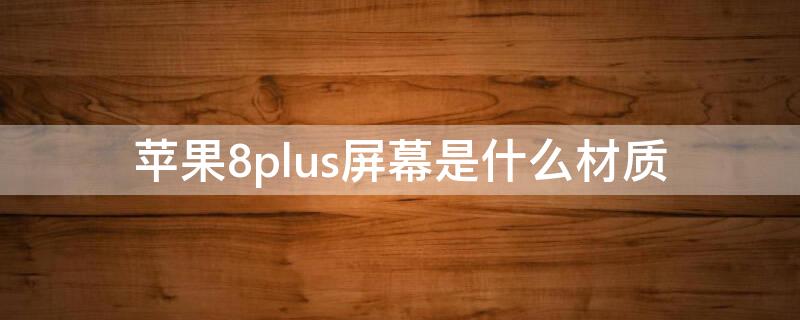 iPhone8plus屏幕是什么材质 iphone8plus的屏幕材质