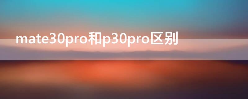 mate30pro和p30pro区别（mate30与p30pro区别）