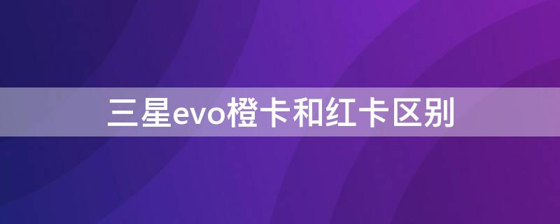 三星evo橙卡和红卡区别 三星evo红卡和闪迪