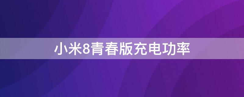 小米8青春版充电功率 小米8青春版充电功率多少