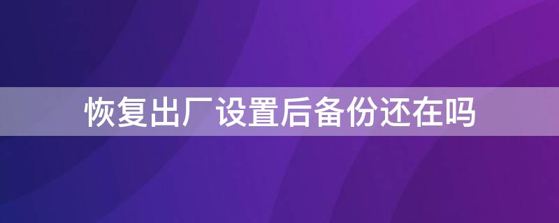 恢复出厂设置后备份还在吗（恢复出厂设置之前备份的怎么恢复）