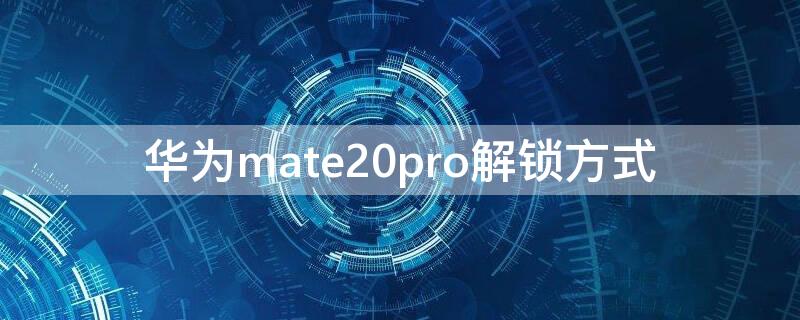 华为mate20pro解锁方式 华为mate20几种解锁方式