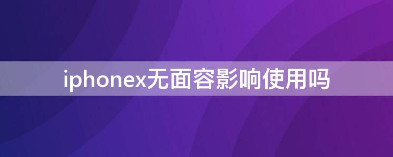 iPhonex无面容影响使用吗（iphone x面容什么情况不能用）