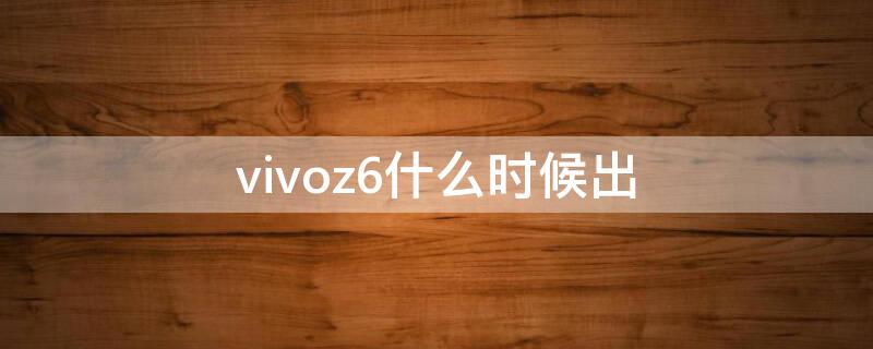 vivoz6什么时候出（vivoz6x什么时候出）