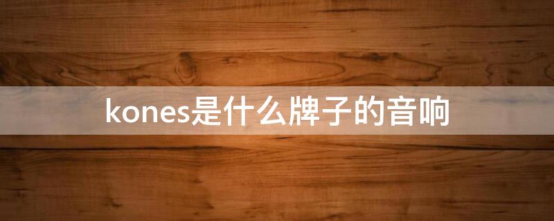 kones是什么牌子的音响（kONES是什么牌子的功放）