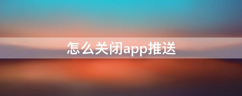 怎么关闭app推送（怎么关闭app推送消息）