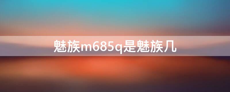 魅族m685q是魅族几（魅族M685Q）