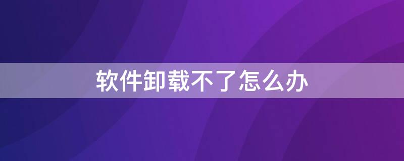 软件卸载不了怎么办 风险软件卸载不了怎么办