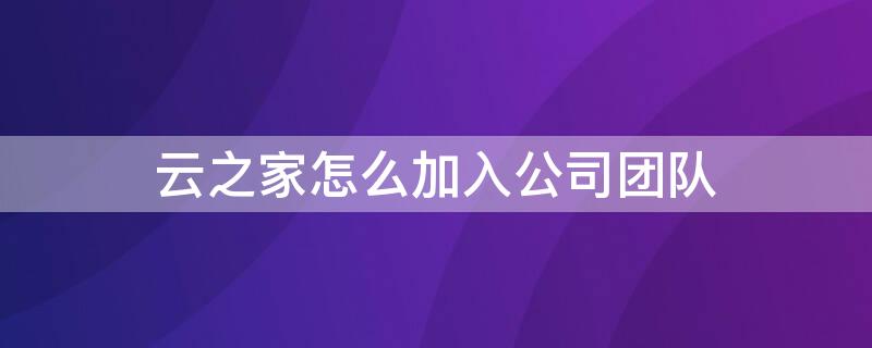 云之家怎么加入公司团队 云之家怎么加入公司团队协作