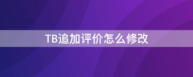 TB追加评价怎么修改 tb怎么删除评价