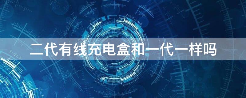 二代有线充电盒和一代一样吗（一代和二代充电盒的区别）