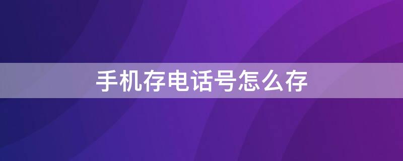 手机存电话号怎么存 手机存电话号怎么存不了