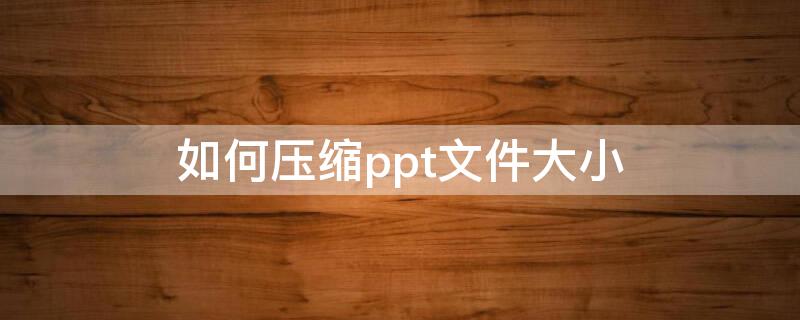 如何压缩ppt文件大小 ppt怎么压缩