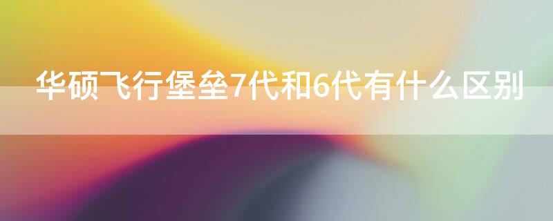 华硕飞行堡垒7代和6代有什么区别 华硕飞行堡垒7代和6代有什么区别呢