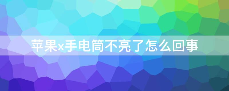 iPhonex手电筒不亮了怎么回事 iPhoneX手电筒不亮