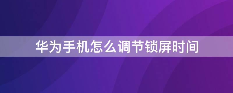 华为手机怎么调节锁屏时间（华为手机怎么调节锁屏时间显示）