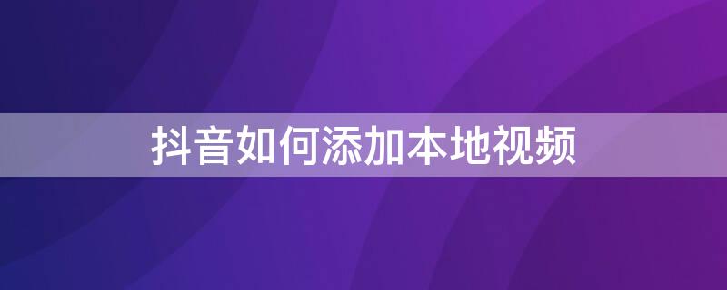 抖音如何添加本地视频 抖音视频怎么添加外地的地址