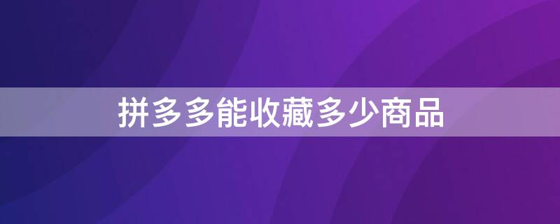 拼多多能收藏多少商品 拼多多能收藏多少商品图片