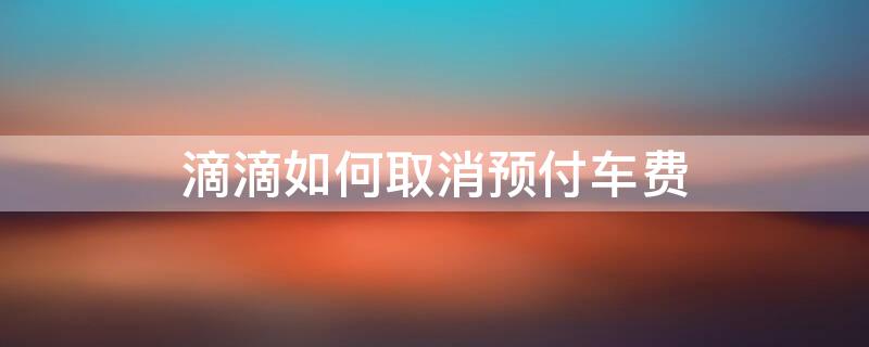 滴滴如何取消预付车费 滴滴如何取消预支付车费