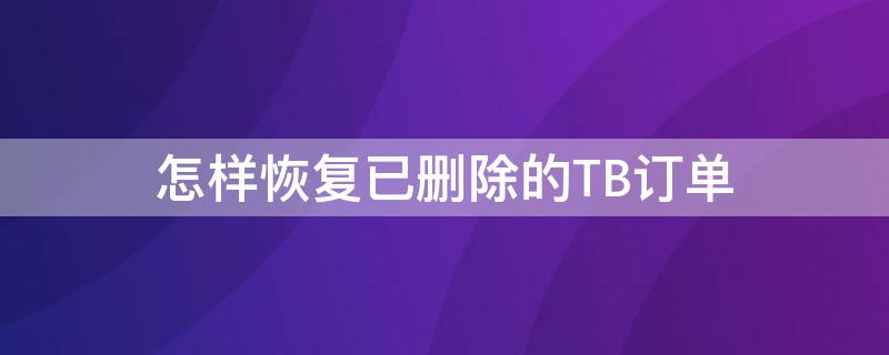 怎样恢复已删除的TB订单（怎样恢复已删除的tb订单记录）