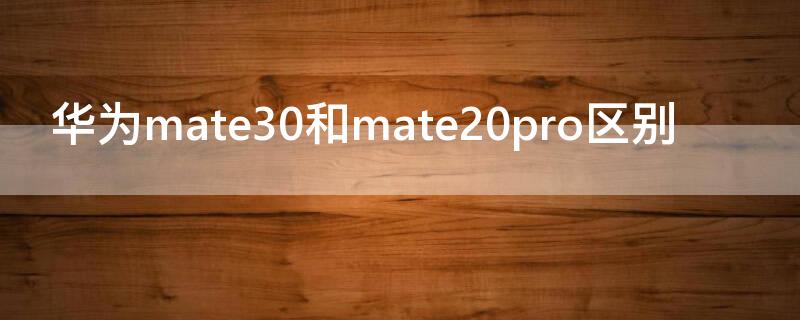 华为mate30和mate20pro区别（华为mate20pro和华为mate30的区别）