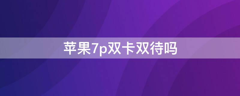 iPhone7p双卡双待吗（iphone7有双卡双待吗?）