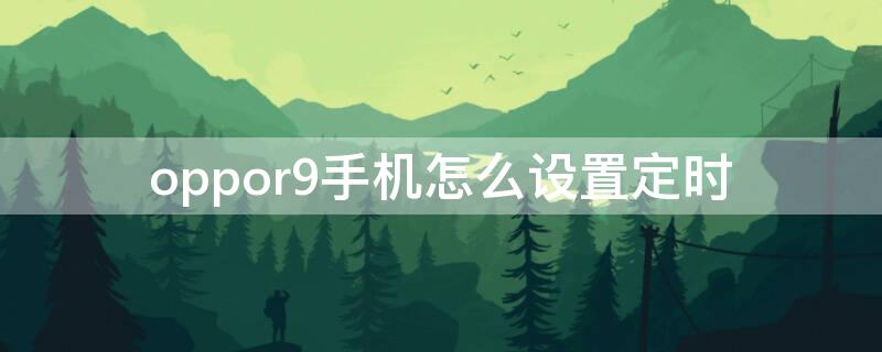 oppor9手机怎么设置定时（oppor9如何调时间）