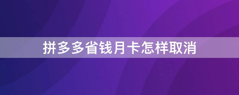 拼多多省钱月卡怎样取消（拼多多省钱月卡怎样取消自动续费）