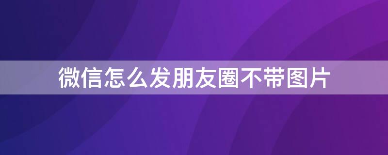 微信怎么发朋友圈不带图片 微信怎么发朋友圈不带图片和视频