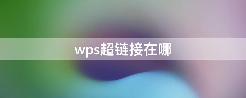 wps超链接在哪（wps超链接在哪个选项卡）