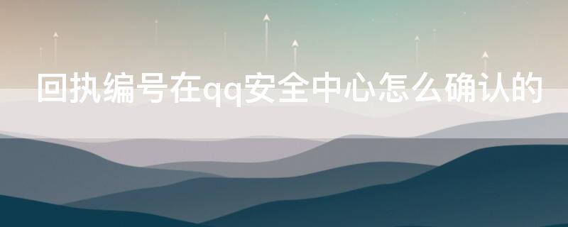 回执编号在qq安全中心怎么确认的 回执编号在qq安全中心怎么确认的