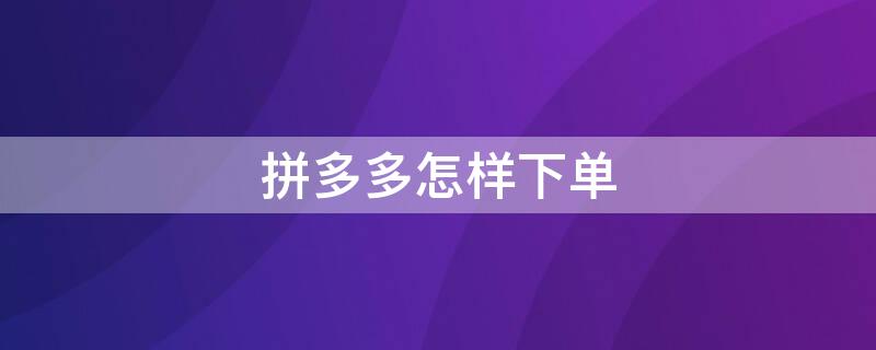 拼多多怎样下单 拼多多怎样下单备注