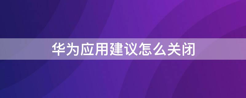 华为应用建议怎么关闭 华为应用建议怎么关闭掉