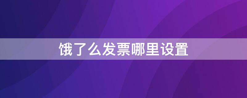 饿了么发票哪里设置（饿了么发票哪里设置打印）